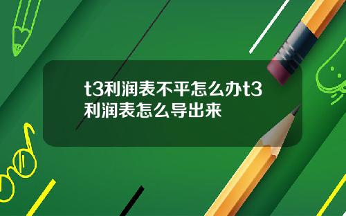 t3利润表不平怎么办t3利润表怎么导出来