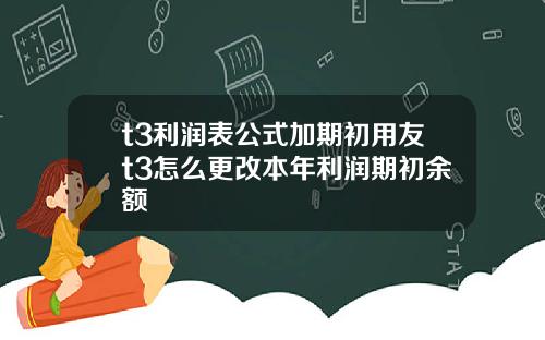 t3利润表公式加期初用友t3怎么更改本年利润期初余额