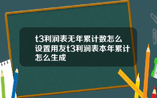 t3利润表无年累计数怎么设置用友t3利润表本年累计怎么生成