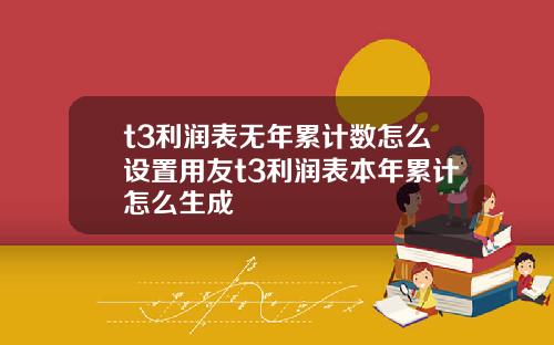 t3利润表无年累计数怎么设置用友t3利润表本年累计怎么生成