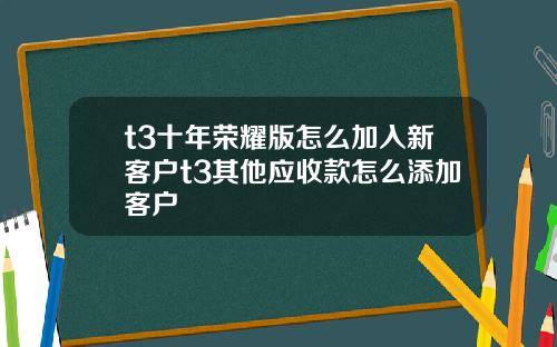t3十年荣耀版怎么加入新客户t3其他应收款怎么添加客户