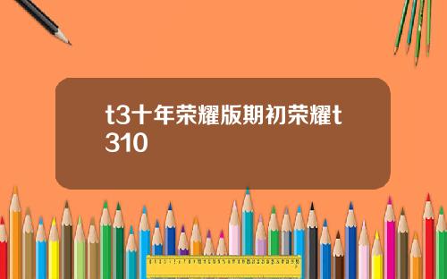 t3十年荣耀版期初荣耀t310