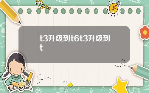 t3升级到t6t3升级到t