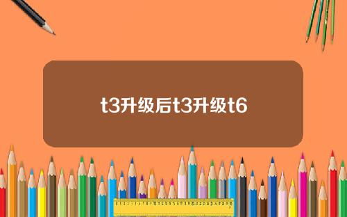 t3升级后t3升级t6