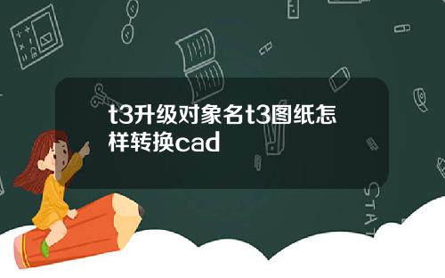 t3升级对象名t3图纸怎样转换cad
