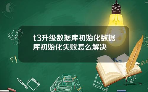 t3升级数据库初始化数据库初始化失败怎么解决