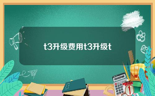 t3升级费用t3升级t