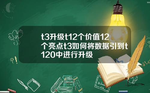 t3升级t12个价值12个亮点t3如何将数据引到t120中进行升级