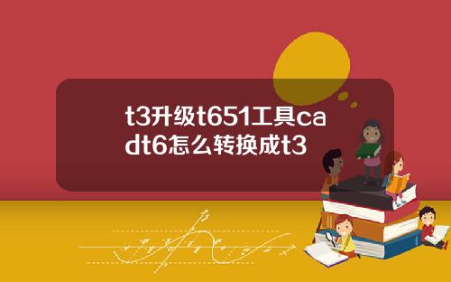t3升级t651工具cadt6怎么转换成t3