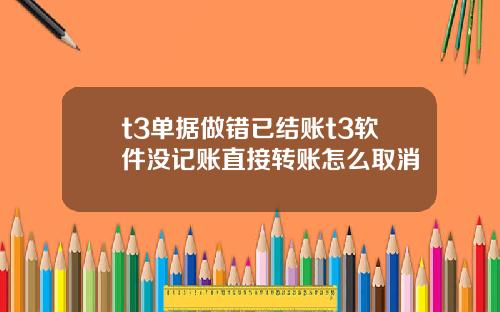 t3单据做错已结账t3软件没记账直接转账怎么取消