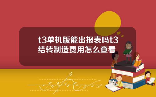 t3单机版能出报表吗t3结转制造费用怎么查看