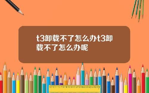 t3卸载不了怎么办t3卸载不了怎么办呢