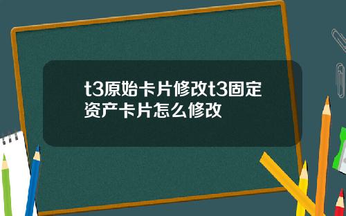 t3原始卡片修改t3固定资产卡片怎么修改