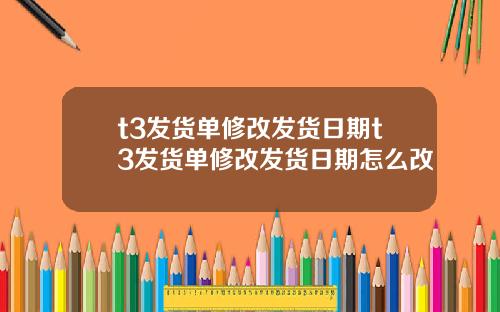 t3发货单修改发货日期t3发货单修改发货日期怎么改
