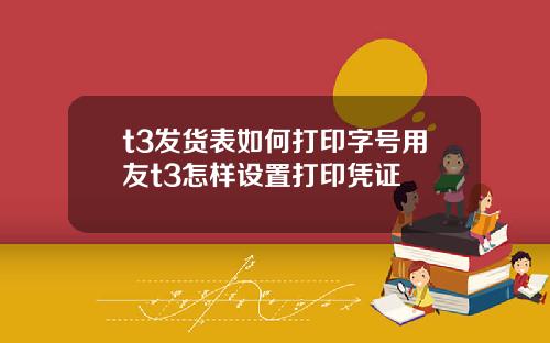 t3发货表如何打印字号用友t3怎样设置打印凭证