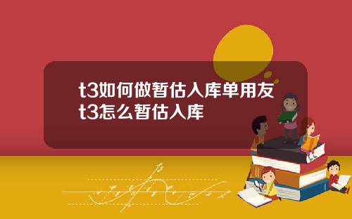 t3如何做暂估入库单用友t3怎么暂估入库