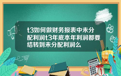 t3如何做财务报表中未分配利润t3年底本年利润都要结转到未分配利润么