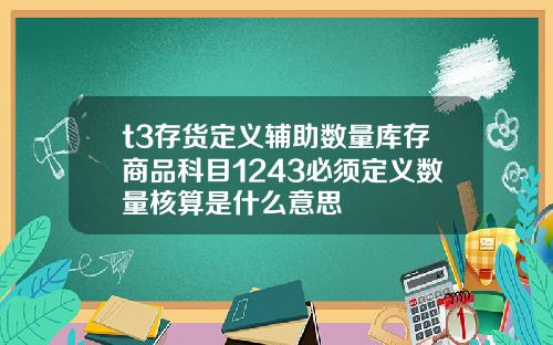 t3存货定义辅助数量库存商品科目1243必须定义数量核算是什么意思