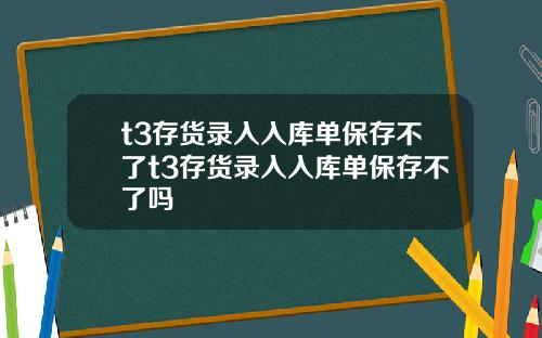 t3存货录入入库单保存不了t3存货录入入库单保存不了吗