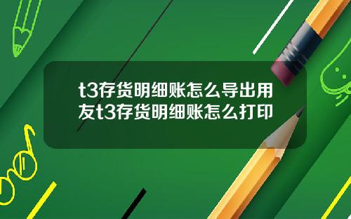 t3存货明细账怎么导出用友t3存货明细账怎么打印
