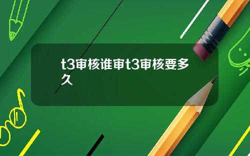 t3审核谁审t3审核要多久