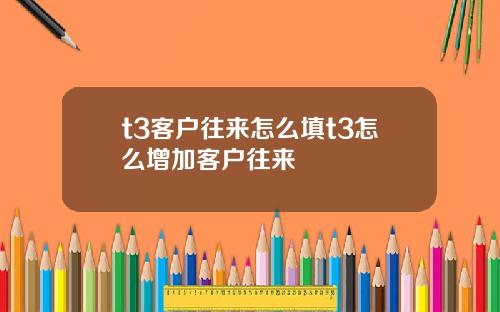 t3客户往来怎么填t3怎么增加客户往来