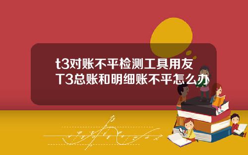 t3对账不平检测工具用友T3总账和明细账不平怎么办