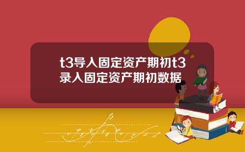 t3导入固定资产期初t3录入固定资产期初数据