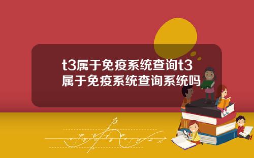 t3属于免疫系统查询t3属于免疫系统查询系统吗