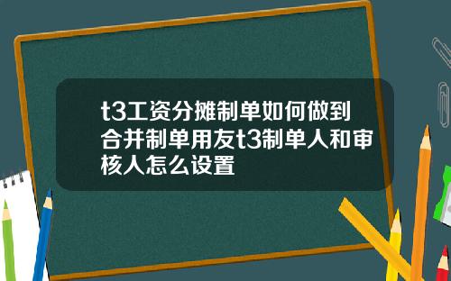 t3工资分摊制单如何做到合并制单用友t3制单人和审核人怎么设置