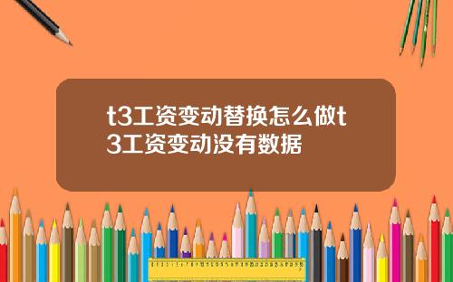t3工资变动替换怎么做t3工资变动没有数据