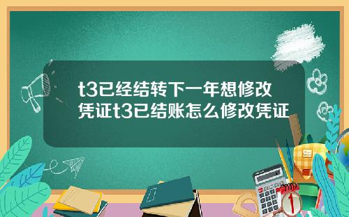 t3已经结转下一年想修改凭证t3已结账怎么修改凭证