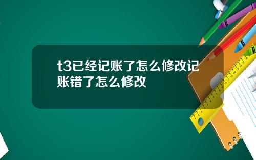 t3已经记账了怎么修改记账错了怎么修改