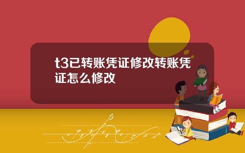t3已转账凭证修改转账凭证怎么修改