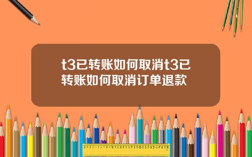 t3已转账如何取消t3已转账如何取消订单退款