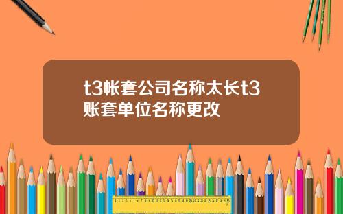 t3帐套公司名称太长t3账套单位名称更改