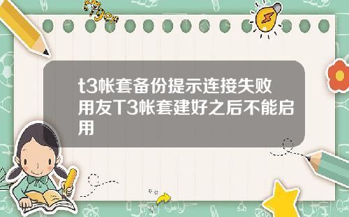 t3帐套备份提示连接失败用友T3帐套建好之后不能启用