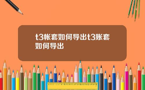 t3帐套如何导出t3账套如何导出