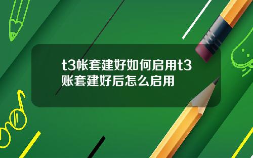 t3帐套建好如何启用t3账套建好后怎么启用