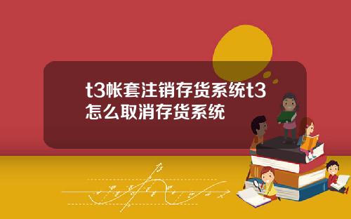t3帐套注销存货系统t3怎么取消存货系统