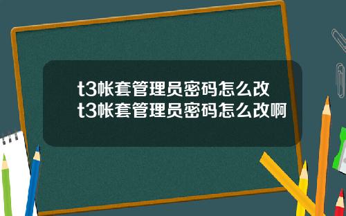 t3帐套管理员密码怎么改t3帐套管理员密码怎么改啊