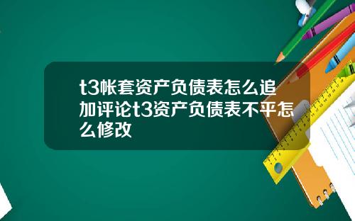 t3帐套资产负债表怎么追加评论t3资产负债表不平怎么修改