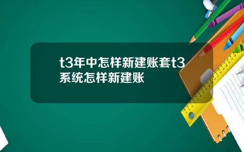 t3年中怎样新建账套t3系统怎样新建账