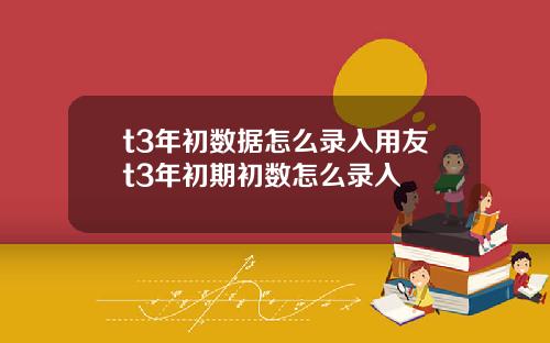 t3年初数据怎么录入用友t3年初期初数怎么录入