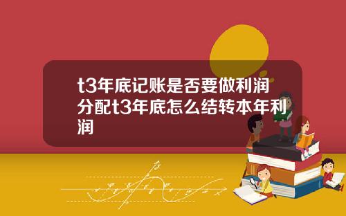 t3年底记账是否要做利润分配t3年底怎么结转本年利润