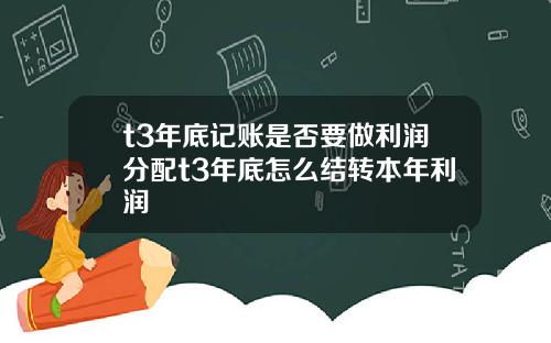 t3年底记账是否要做利润分配t3年底怎么结转本年利润