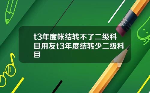 t3年度帐结转不了二级科目用友t3年度结转少二级科目