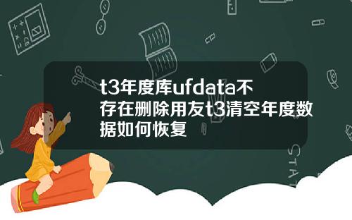 t3年度库ufdata不存在删除用友t3清空年度数据如何恢复