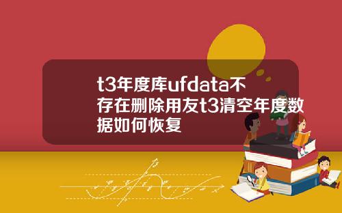t3年度库ufdata不存在删除用友t3清空年度数据如何恢复