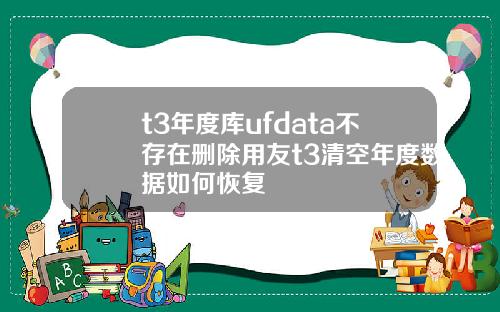 t3年度库ufdata不存在删除用友t3清空年度数据如何恢复